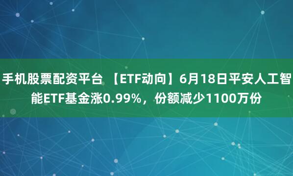 手机股票配资平台 【ETF动向】6月18日平安人工智能ETF基金涨0.99%，份额减少1100万份