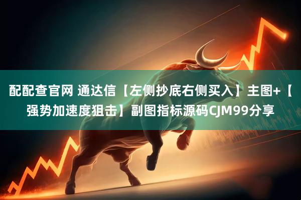 配配查官网 通达信【左侧抄底右侧买入】主图+【强势加速度狙击】副图指标源码CJM99分享