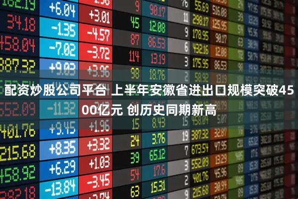 配资炒股公司平台 上半年安徽省进出口规模突破4500亿元 创历史同期新高