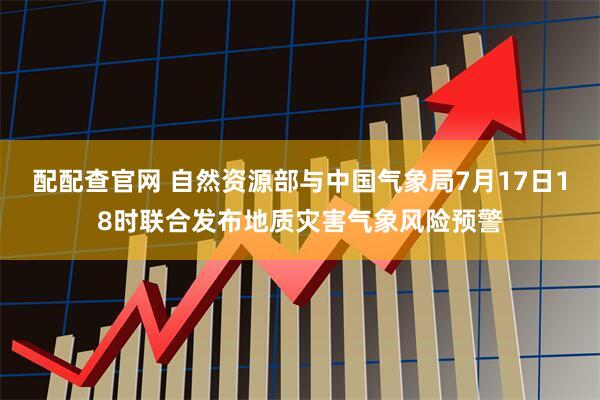 配配查官网 自然资源部与中国气象局7月17日18时联合发布地质灾害气象风险预警