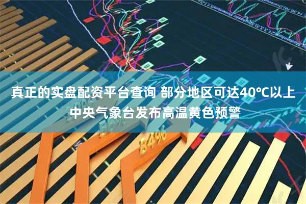 真正的实盘配资平台查询 部分地区可达40℃以上 中央气象台发布高温黄色预警