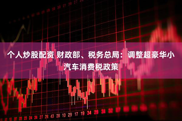 个人炒股配资 财政部、税务总局：调整超豪华小汽车消费税政策