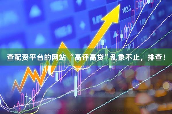 查配资平台的网站 “高评高贷”乱象不止，排查！