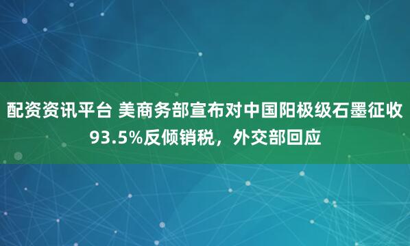 配资资讯平台 美商务部宣布对中国阳极级石墨征收93.5%反倾销税，外交部回应