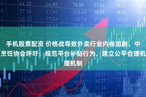 手机股票配资 价格战导致外卖行业内卷加剧，中国烹饪协会呼吁：规范平台补贴行为，建立公平合理机制