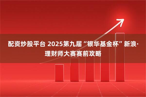 配资炒股平台 2025第九届“银华基金杯”新浪·理财师大赛赛前攻略