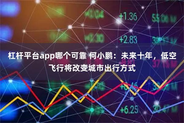 杠杆平台app哪个可靠 何小鹏：未来十年，低空飞行将改变城市出行方式