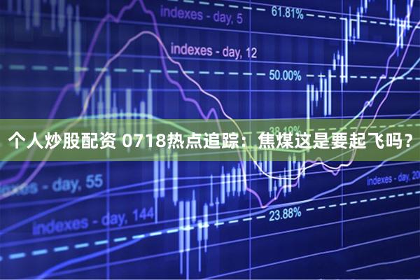 个人炒股配资 0718热点追踪：焦煤这是要起飞吗？