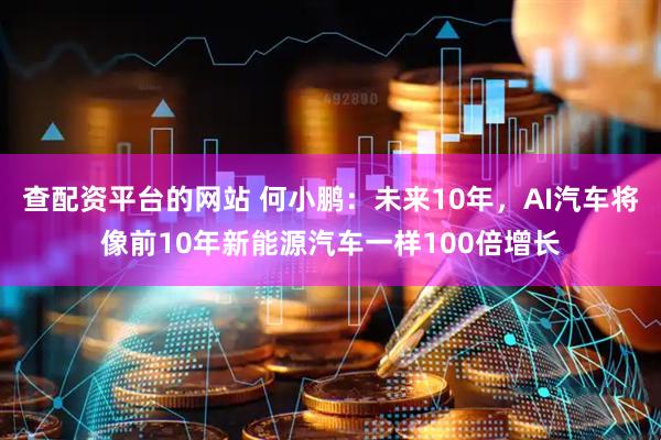 查配资平台的网站 何小鹏：未来10年，AI汽车将像前10年新能源汽车一样100倍增长