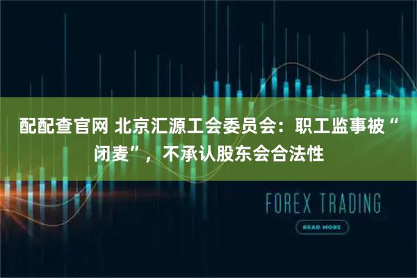 配配查官网 北京汇源工会委员会：职工监事被“闭麦”，不承认股东会合法性