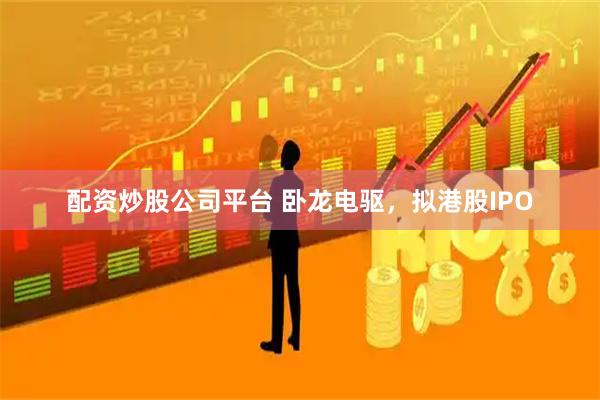 配资炒股公司平台 卧龙电驱，拟港股IPO