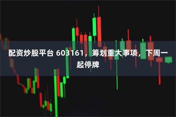 配资炒股平台 603161，筹划重大事项，下周一起停牌