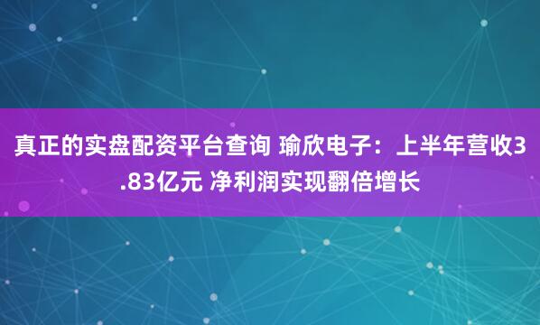 真正的实盘配资平台查询 瑜欣电子：上半年营收3.83亿元 净利润实现翻倍增长