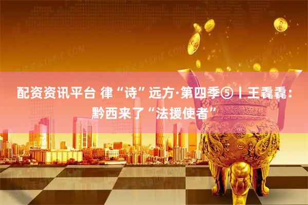 配资资讯平台 律“诗”远方·第四季⑤丨王毳毳：黔西来了“法援使者”