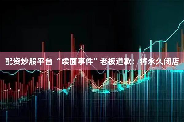 配资炒股平台 “续面事件”老板道歉：将永久闭店
