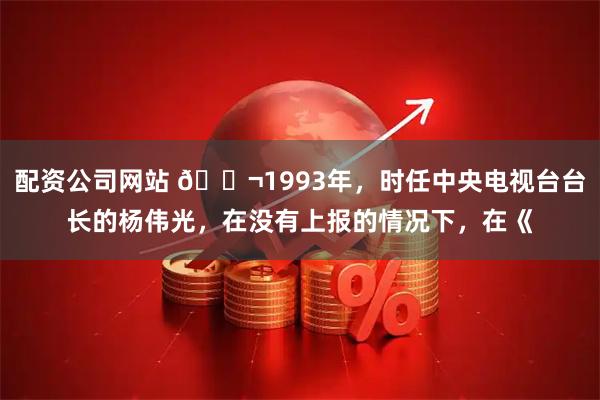 配资公司网站 🌬1993年，时任中央电视台台长的杨伟光，在没有上报的情况下，在《