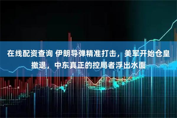 在线配资查询 伊朗导弹精准打击，美军开始仓皇撤退，中东真正的控局者浮出水面