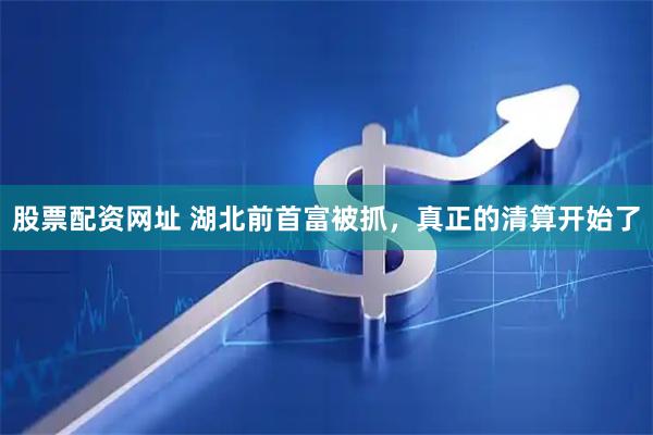 股票配资网址 湖北前首富被抓，真正的清算开始了