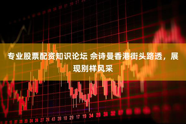 专业股票配资知识论坛 佘诗曼香港街头路透,展现别样风采