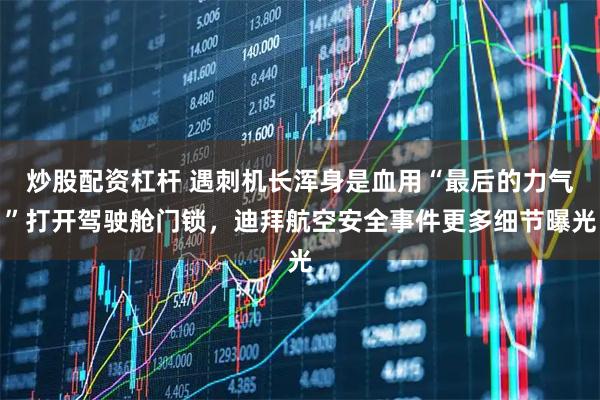 炒股配资杠杆 遇刺机长浑身是血用“最后的力气”打开驾驶舱门锁，迪拜航空安全事件更多细节曝光
